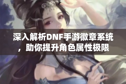 深入解析DNF手游徽章系统，助你提升角色属性极限