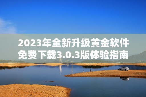 2023年全新升级黄金软件免费下载3.0.3版体验指南