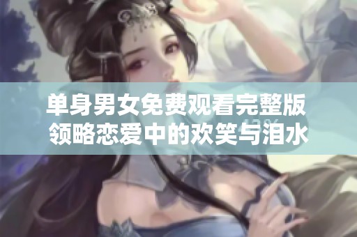 单身男女免费观看完整版 领略恋爱中的欢笑与泪水