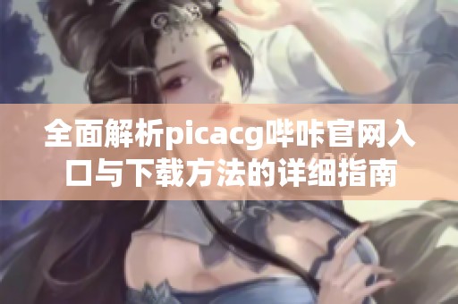 全面解析picacg哔咔官网入口与下载方法的详细指南