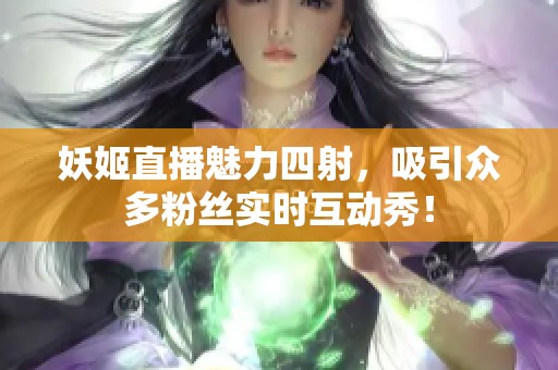 妖姬直播魅力四射，吸引众多粉丝实时互动秀！