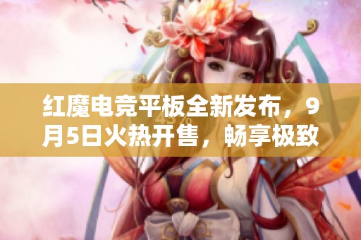 红魔电竞平板全新发布，9月5日火热开售，畅享极致游戏体验