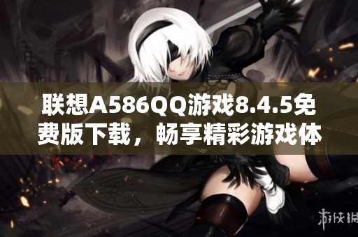 联想A586QQ游戏8.4.5免费版下载，畅享精彩游戏体验