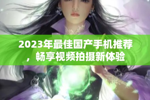 2023年最佳国产手机推荐，畅享视频拍摄新体验