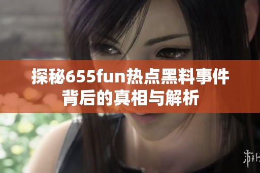 探秘655fun热点黑料事件背后的真相与解析