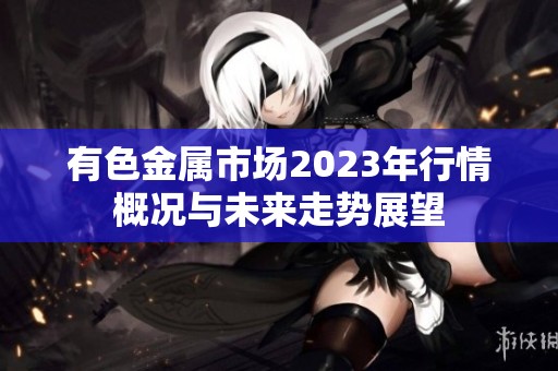 有色金属市场2023年行情概况与未来走势展望