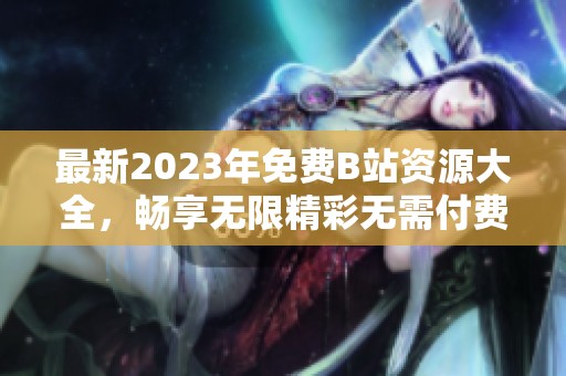 最新2023年免费B站资源大全，畅享无限精彩无需付费