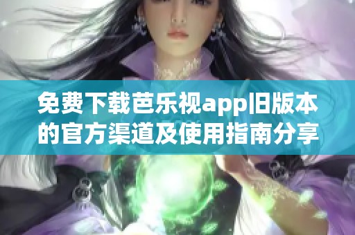 免费下载芭乐视app旧版本的官方渠道及使用指南分享