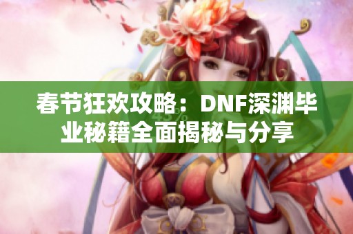 春节狂欢攻略：DNF深渊毕业秘籍全面揭秘与分享