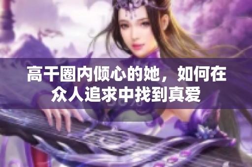 高干圈内倾心的她，如何在众人追求中找到真爱