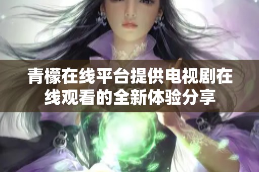 青檬在线平台提供电视剧在线观看的全新体验分享