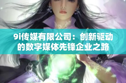 9i传媒有限公司：创新驱动的数字媒体先锋企业之路