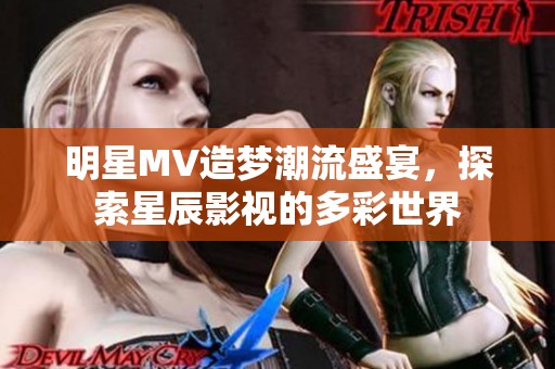 明星MV造梦潮流盛宴，探索星辰影视的多彩世界