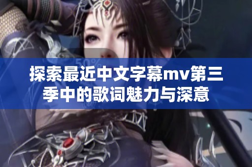 探索最近中文字幕mv第三季中的歌词魅力与深意