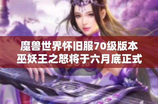 魔兽世界怀旧服70级版本巫妖王之怒将于六月底正式上线