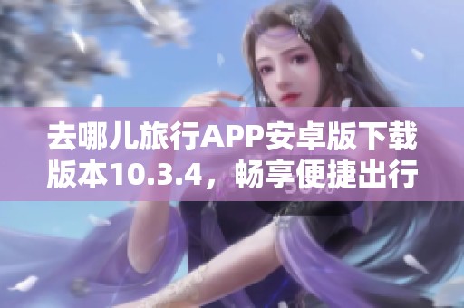 去哪儿旅行APP安卓版下载版本10.3.4，畅享便捷出行体验