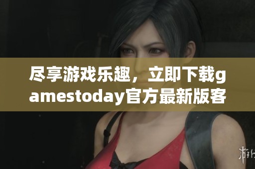 尽享游戏乐趣，立即下载gamestoday官方最新版客户端！