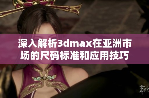 深入解析3dmax在亚洲市场的尺码标准和应用技巧