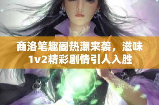 商洛笔趣阁热潮来袭，滋味1v2精彩剧情引人入胜