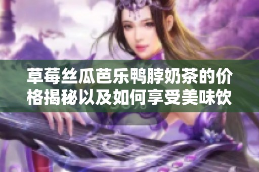 草莓丝瓜芭乐鸭脖奶茶的价格揭秘以及如何享受美味饮品