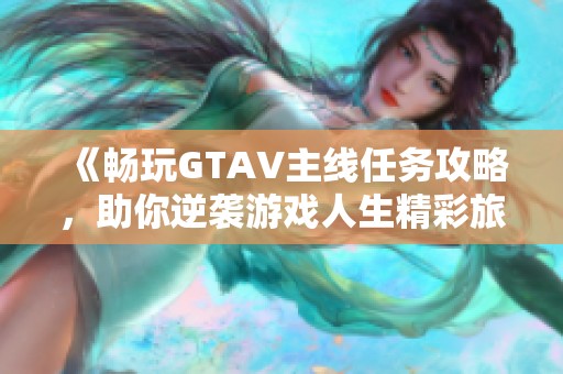 《畅玩GTAV主线任务攻略，助你逆袭游戏人生精彩旅程》