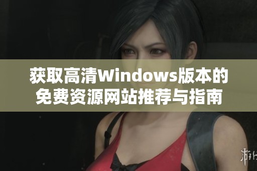 获取高清Windows版本的免费资源网站推荐与指南