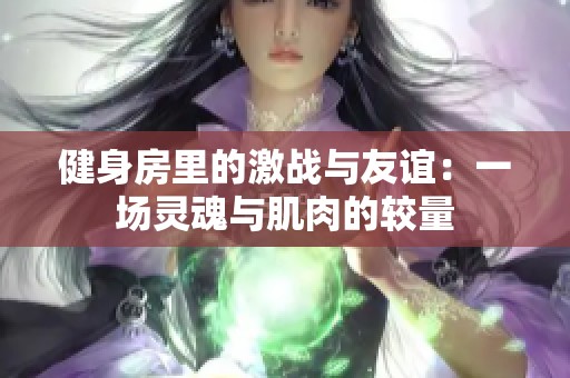 健身房里的激战与友谊：一场灵魂与肌肉的较量