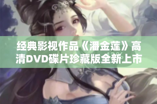 经典影视作品《潘金莲》高清DVD碟片珍藏版全新上市