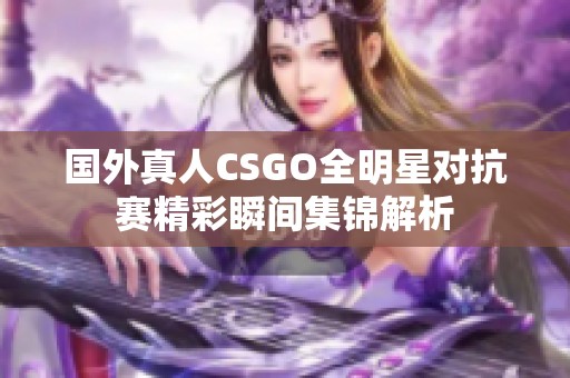 国外真人CSGO全明星对抗赛精彩瞬间集锦解析