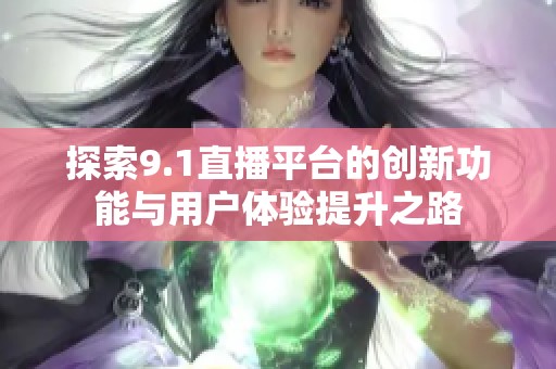 探索9.1直播平台的创新功能与用户体验提升之路