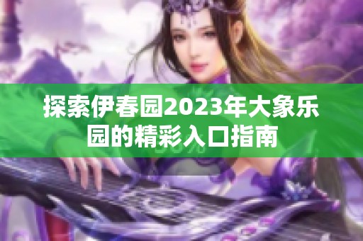 探索伊春园2023年大象乐园的精彩入口指南