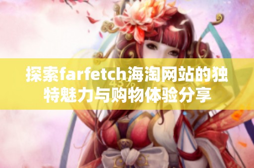 探索farfetch海淘网站的独特魅力与购物体验分享