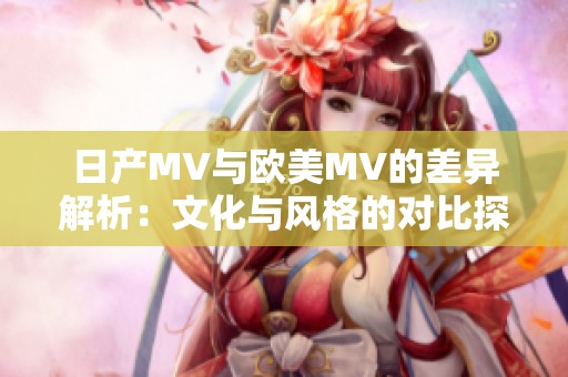 日产MV与欧美MV的差异解析：文化与风格的对比探讨