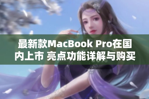 最新款MacBook Pro在国内上市 亮点功能详解与购买建议