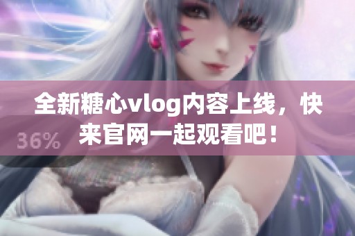 全新糖心vlog内容上线，快来官网一起观看吧！