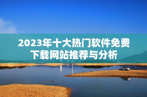 2023年十大热门软件免费下载网站推荐与分析