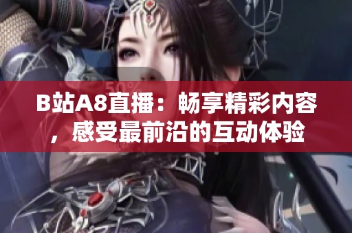 B站A8直播：畅享精彩内容，感受最前沿的互动体验