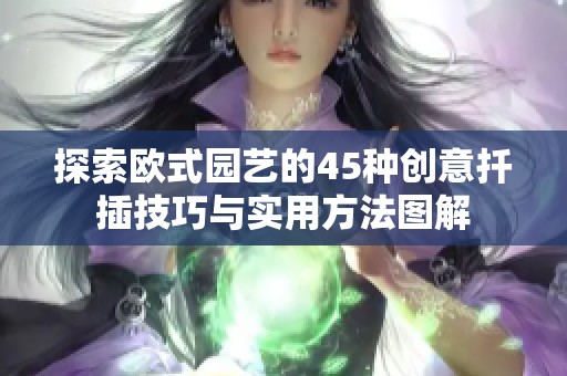 探索欧式园艺的45种创意扦插技巧与实用方法图解