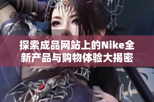 探索成品网站上的Nike全新产品与购物体验大揭密