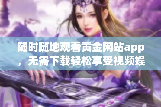 随时随地观看黄金网站app，无需下载轻松享受视频娱乐