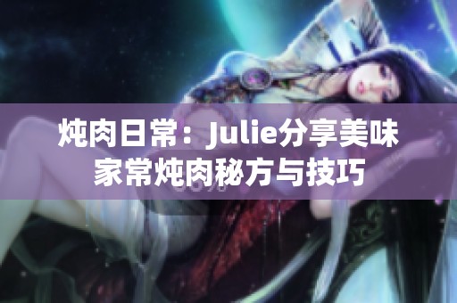 炖肉日常：Julie分享美味家常炖肉秘方与技巧