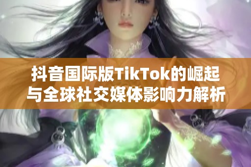 抖音国际版TikTok的崛起与全球社交媒体影响力解析