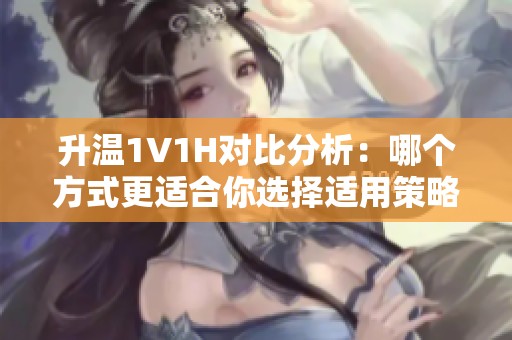 升温1V1H对比分析：哪个方式更适合你选择适用策略