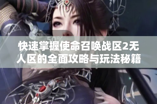 快速掌握使命召唤战区2无人区的全面攻略与玩法秘籍