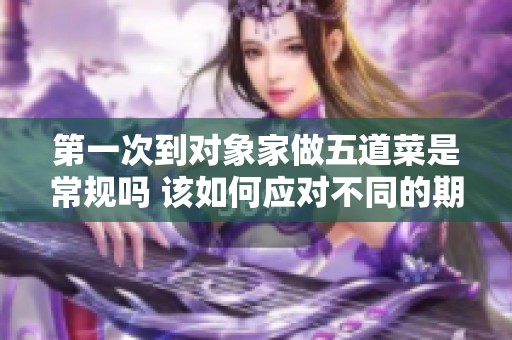 第一次到对象家做五道菜是常规吗 该如何应对不同的期待