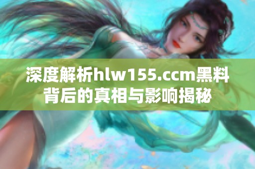 深度解析hlw155.ccm黑料背后的真相与影响揭秘