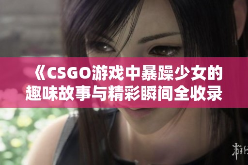 《CSGO游戏中暴躁少女的趣味故事与精彩瞬间全收录》