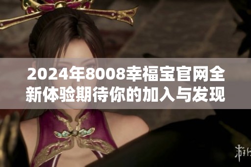 2024年8008幸福宝官网全新体验期待你的加入与发现