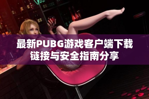 最新PUBG游戏客户端下载链接与安全指南分享