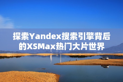 探索Yandex搜索引擎背后的XSMax热门大片世界